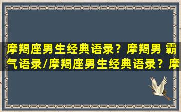 摩羯座男生经典语录？摩羯男 霸气语录/摩羯座男生经典语录？摩羯男 霸气语录-我的网站